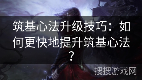 筑基心法升级技巧：如何更快地提升筑基心法？