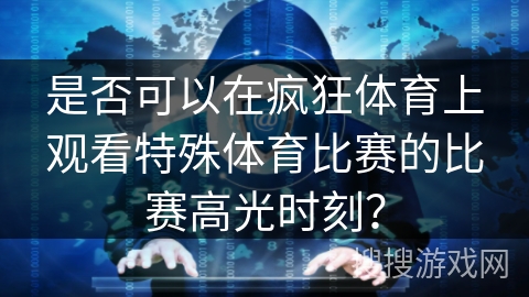 是否可以在疯狂体育上观看特殊体育比赛的比赛高光时刻？