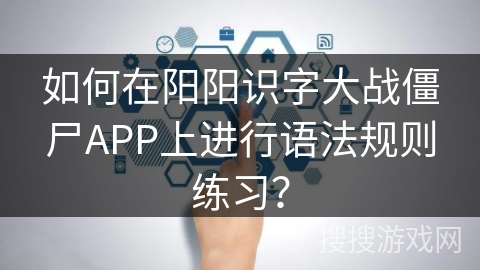 如何在阳阳识字大战僵尸APP上进行语法规则练习？