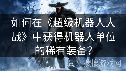 如何在《超级机器人大战》中获得机器人单位的稀有装备？
