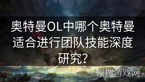 奥特曼OL中哪个奥特曼适合进行团队技能深度研究？