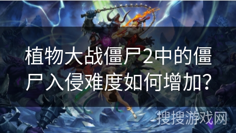 植物大战僵尸2中的僵尸入侵难度如何增加？