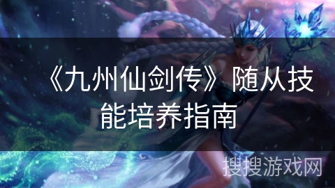《九州仙剑传》随从技能培养指南
