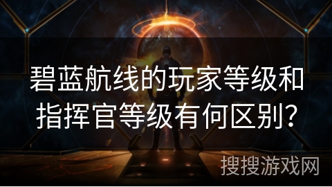 碧蓝航线的玩家等级和指挥官等级有何区别？