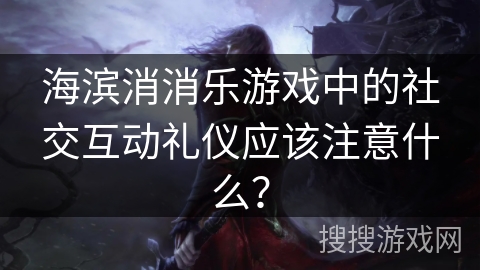 海滨消消乐游戏中的社交互动礼仪应该注意什么？