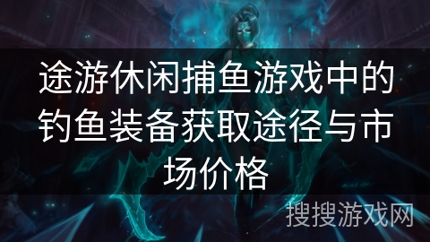 途游休闲捕鱼游戏中的钓鱼装备获取途径与市场价格