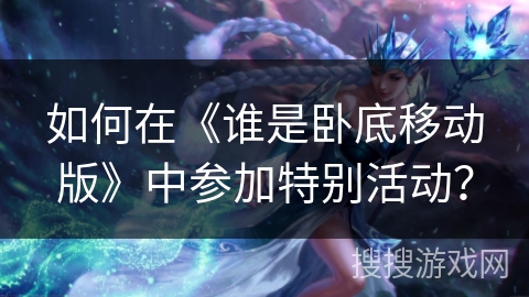 如何在《谁是卧底移动版》中参加特别活动？