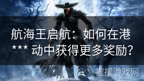 航海王启航：如何在港 *** 动中获得更多奖励？
