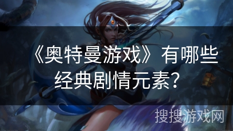 《奥特曼游戏》有哪些经典剧情元素？