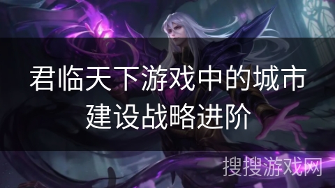 君临天下游戏中的城市建设战略进阶