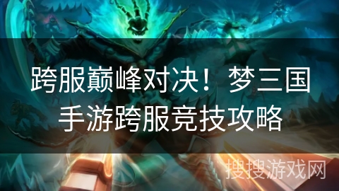 跨服巅峰对决！梦三国手游跨服竞技攻略