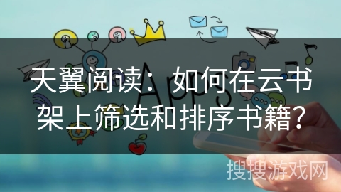 天翼阅读：如何在云书架上筛选和排序书籍？