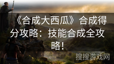 《合成大西瓜》合成得分攻略：技能合成全攻略！