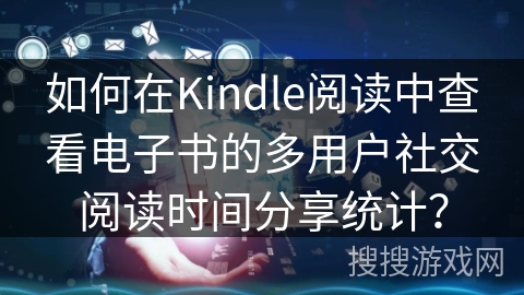 如何在Kindle阅读中查看电子书的多用户社交阅读时间分享统计？