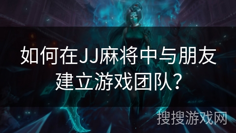如何在JJ麻将中与朋友建立游戏团队？