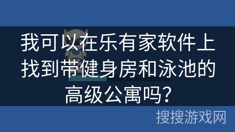 我可以在乐有家软件上找到带健身房和泳池的高级公寓吗？