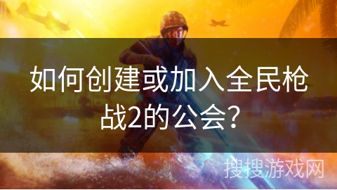 如何创建或加入全民枪战2的公会？