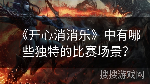 《开心消消乐》中有哪些独特的比赛场景？