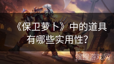 《保卫萝卜》中的道具有哪些实用性？