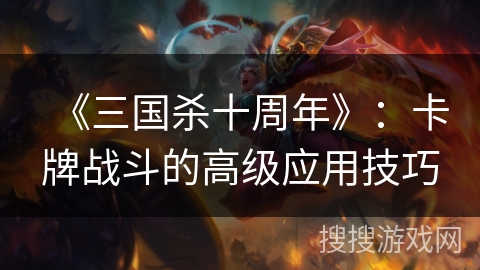 《三国杀十周年》：卡牌战斗的高级应用技巧