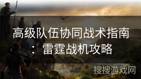 高级队伍协同战术指南：雷霆战机攻略