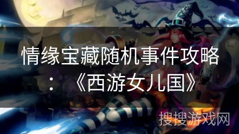 情缘宝藏随机事件攻略：《西游女儿国》