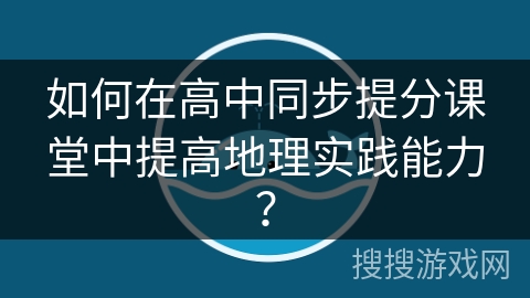 如何在高中同步提分课堂中提高地理实践能力？