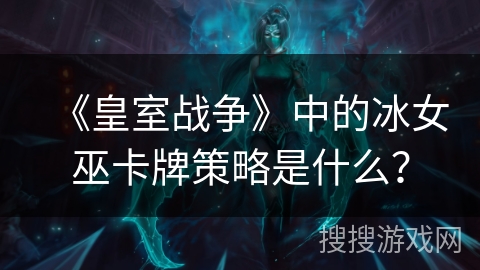 《皇室战争》中的冰女巫卡牌策略是什么？