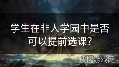 学生在非人学园中是否可以提前选课？