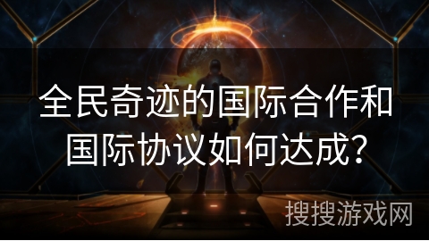 全民奇迹的国际合作和国际协议如何达成？