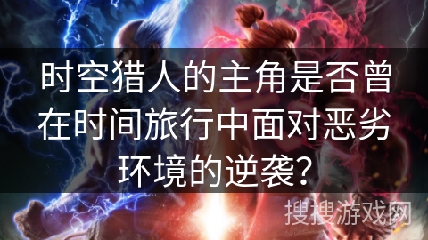 时空猎人的主角是否曾在时间旅行中面对恶劣环境的逆袭？