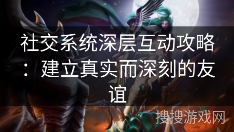 社交系统深层互动攻略：建立真实而深刻的友谊