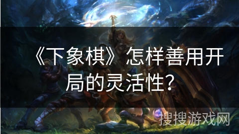 《下象棋》怎样善用开局的灵活性？