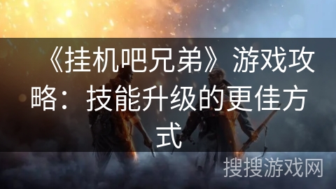 《挂机吧兄弟》游戏攻略：技能升级的更佳方式