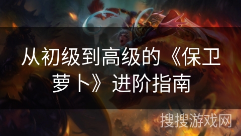 从初级到高级的《保卫萝卜》进阶指南