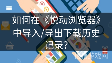 如何在《悦动浏览器》中导入/导出下载历史记录？