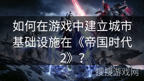 如何在游戏中建立城市基础设施在《帝国时代2》？