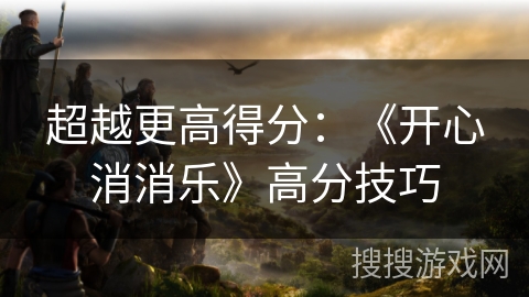 超越更高得分：《开心消消乐》高分技巧