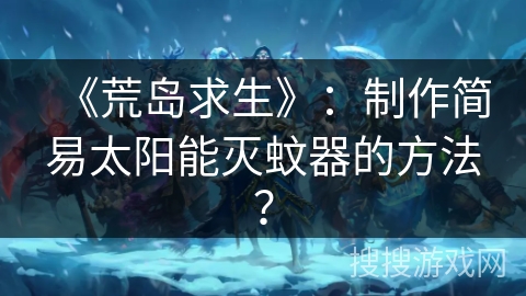 《荒岛求生》：制作简易太阳能灭蚊器的方法？