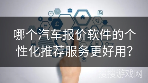哪个汽车报价软件的个性化推荐服务更好用？