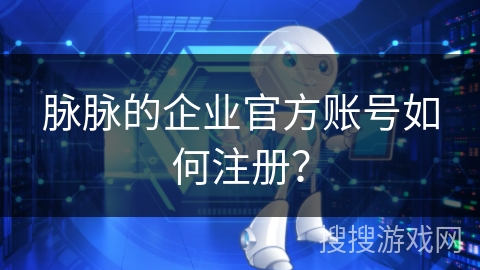 脉脉的企业官方账号如何注册？