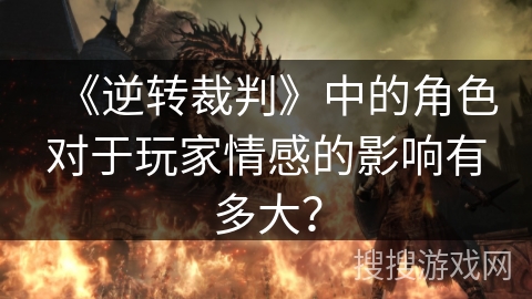 《逆转裁判》中的角色对于玩家情感的影响有多大？