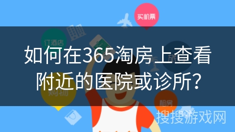 如何在365淘房上查看附近的医院或诊所？