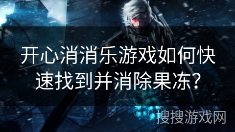 开心消消乐游戏如何快速找到并消除果冻？