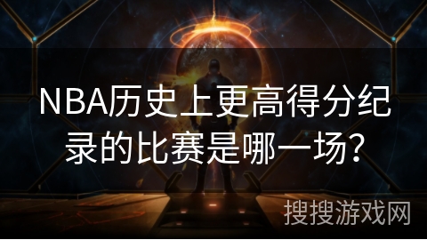 NBA历史上更高得分纪录的比赛是哪一场？