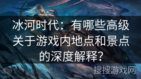 冰河时代:有哪些高级关于游戏内地点和景点的深度解释? 冰河时代:有哪些高级关于游戏内地点和景点的深度解释?