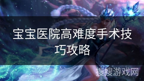 宝宝医院高难度手术技巧攻略 宝宝医院高难度手术技巧攻略