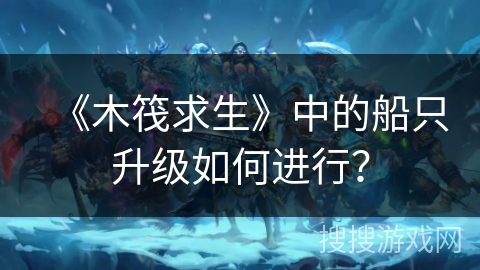 《木筏求生》中的船只升级如何进行？
