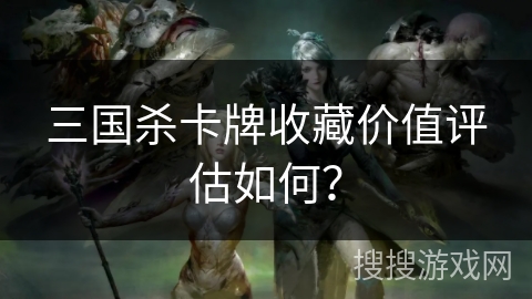 三国杀卡牌收藏价值评估如何？