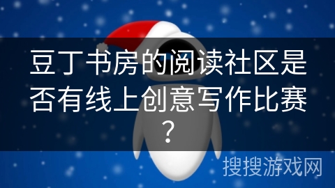 豆丁书房的阅读社区是否有线上创意写作比赛? 豆丁书房的阅读社区是否有线上创意写作比赛?